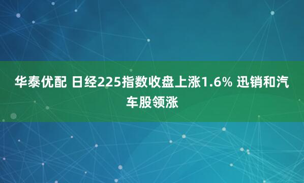 华泰优配 日经225指数收盘上涨1.6% 迅销和汽车股领涨