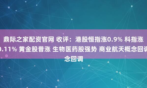 鼎际之家配资官网 收评：港股恒指涨0.9% 科指涨0.11% 黄金股普涨 生物医药股强势 商业航天概念回调