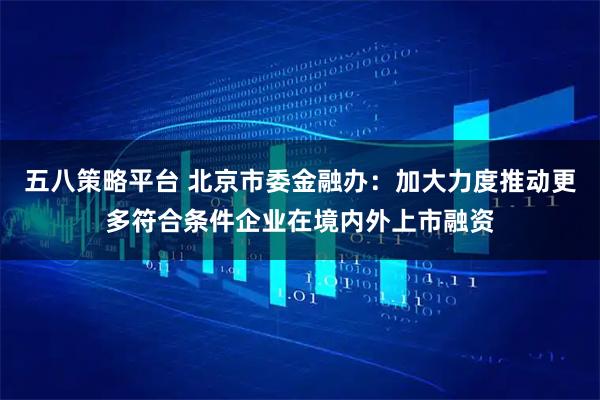 五八策略平台 北京市委金融办：加大力度推动更多符合条件企业在境内外上市融资