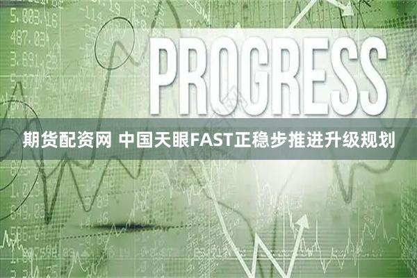 期货配资网 中国天眼FAST正稳步推进升级规划