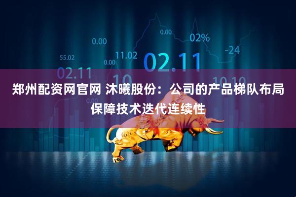 郑州配资网官网 沐曦股份：公司的产品梯队布局保障技术迭代连续性