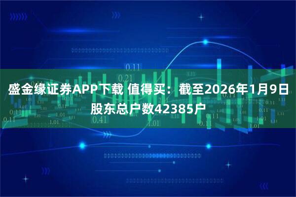 盛金缘证券APP下载 值得买：截至2026年1月9日股东总户数42385户
