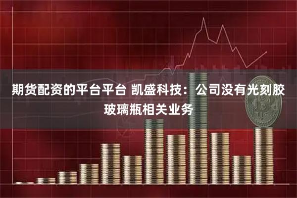 期货配资的平台平台 凯盛科技：公司没有光刻胶玻璃瓶相关业务