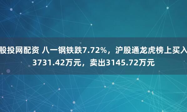 股投网配资 八一钢铁跌7.72%，沪股通龙虎榜上买入3731.42万元，卖出3145.72万元