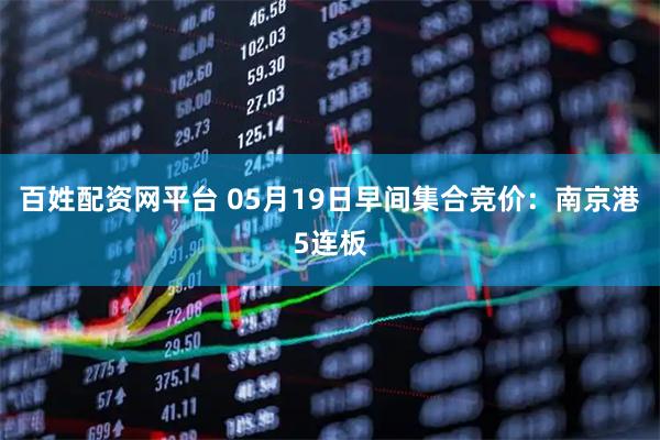 百姓配资网平台 05月19日早间集合竞价：南京港5连板