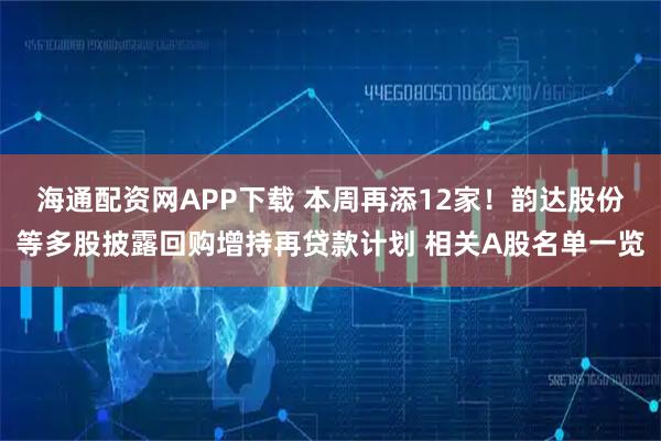 海通配资网APP下载 本周再添12家！韵达股份等多股披露回购增持再贷款计划 相关A股名单一览