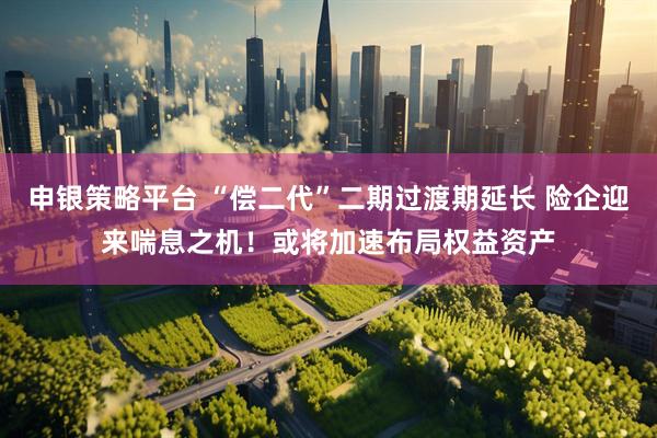 申银策略平台 “偿二代”二期过渡期延长 险企迎来喘息之机！或将加速布局权益资产