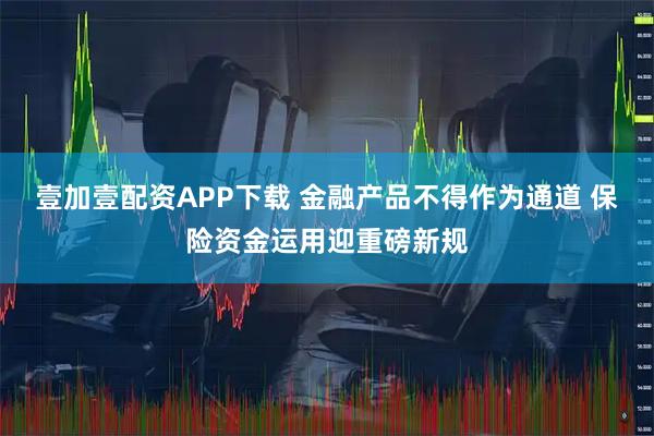 壹加壹配资APP下载 金融产品不得作为通道 保险资金运用迎重磅新规