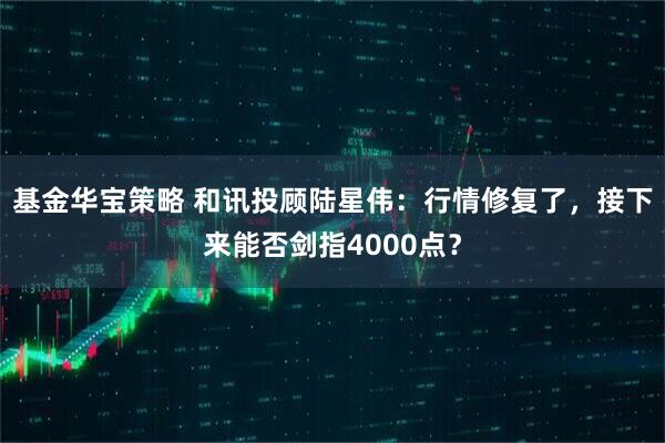 基金华宝策略 和讯投顾陆星伟：行情修复了，接下来能否剑指4000点？