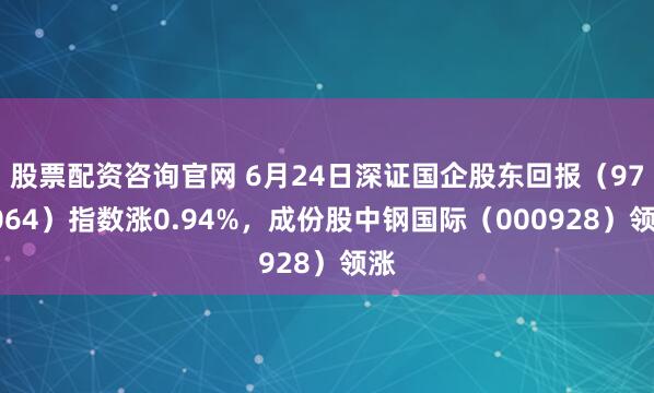 股票配资咨询官网 6月24日深证国企股东回报（970064）指数涨0.94%，成份股中钢国际（000928）领涨