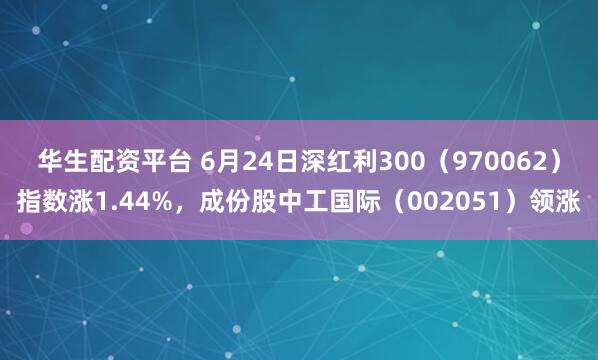 华生配资平台 6月24日深红利300（970062）指数涨1.44%，成份股中工国际（002051）领涨