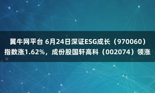 翼牛网平台 6月24日深证ESG成长（970060）指数涨1.62%，成份股国轩高科（002074）领涨