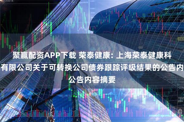 聚赢配资APP下载 荣泰健康: 上海荣泰健康科技股份有限公司关于可转换公司债券跟踪评级结果的公告内容摘要