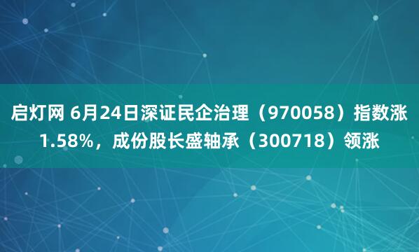 启灯网 6月24日深证民企治理（970058）指数涨1.58%，成份股长盛轴承（300718）领涨