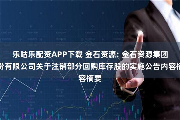 乐咕乐配资APP下载 金石资源: 金石资源集团股份有限公司关于注销部分回购库存股的实施公告内容摘要