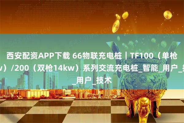 西安配资APP下载 66物联充电桩｜TF100（单枪7kw）/200（双枪14kw）系列交流充电桩_智能_用户_技术