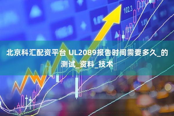 北京科汇配资平台 UL2089报告时间需要多久_的测试_资料_技术