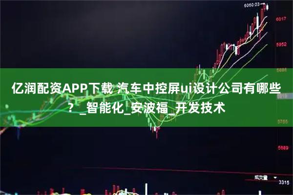 亿润配资APP下载 汽车中控屏ui设计公司有哪些？_智能化_安波福_开发技术