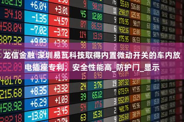 龙信金融 深圳易瓦科技取得内置微动开关的车内放电插座专利，安全性能高_防护门_显示