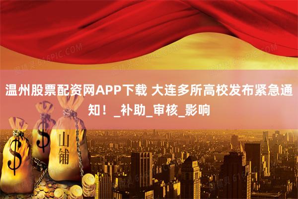 温州股票配资网APP下载 大连多所高校发布紧急通知！_补助_审核_影响