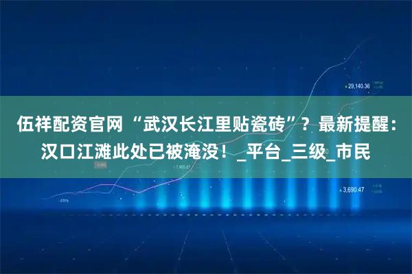 伍祥配资官网 “武汉长江里贴瓷砖”？最新提醒：汉口江滩此处已被淹没！_平台_三级_市民