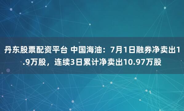 丹东股票配资平台 中国海油：7月1日融券净卖出1.9万股，连续3日累计净卖出10.97万股