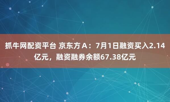抓牛网配资平台 京东方Ａ：7月1日融资买入2.14亿元，融资融券余额67.38亿元