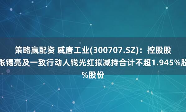 策略赢配资 威唐工业(300707.SZ)：控股股东张锡亮及一致行动人钱光红拟减持合计不超1.945%股份