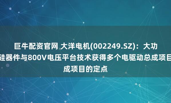 巨牛配资官网 大洋电机(002249.SZ):大功率碳化硅器件与800V电压平台技术获得多个电驱动总成项目的定点