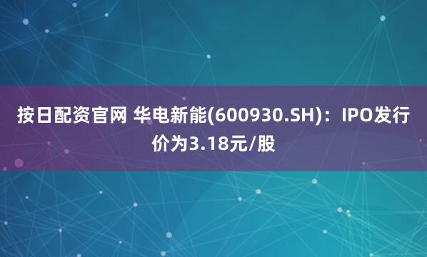按日配资官网 华电新能(600930.SH)：IPO发行价为3.18元/股