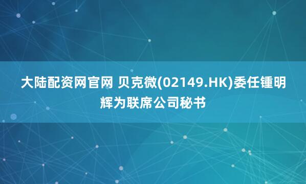 大陆配资网官网 贝克微(02149.HK)委任锺明辉为联席公司秘书