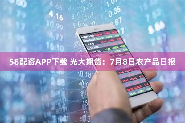 58配资APP下载 光大期货：7月8日农产品日报