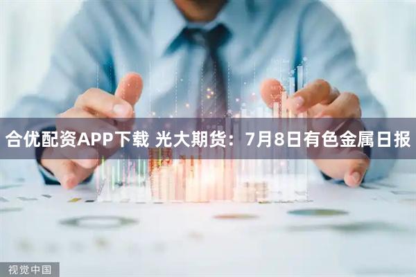 合优配资APP下载 光大期货：7月8日有色金属日报