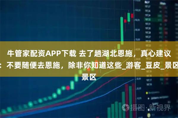 牛管家配资APP下载 去了趟湖北恩施，真心建议：不要随便去恩施，除非你知道这些_游客_豆皮_景区