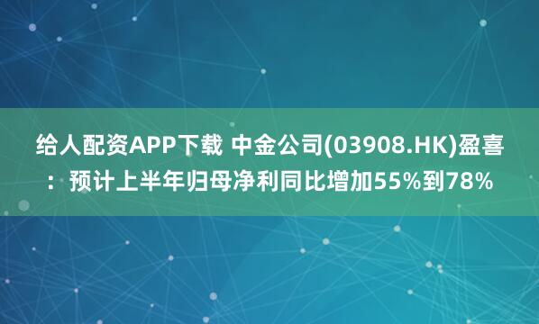 给人配资APP下载 中金公司(03908.HK)盈喜:预计上半年归母净利同比增加55%到78%