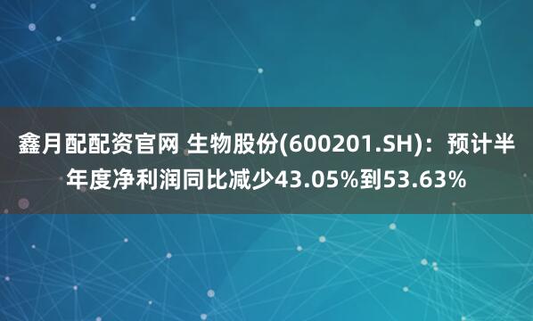 鑫月配配资官网 生物股份(600201.SH)：预计半年度净利润同比减少43.05%到53.63%