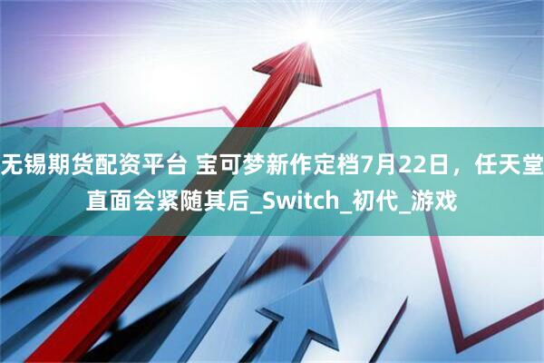无锡期货配资平台 宝可梦新作定档7月22日，任天堂直面会紧随其后_Switch_初代_游戏