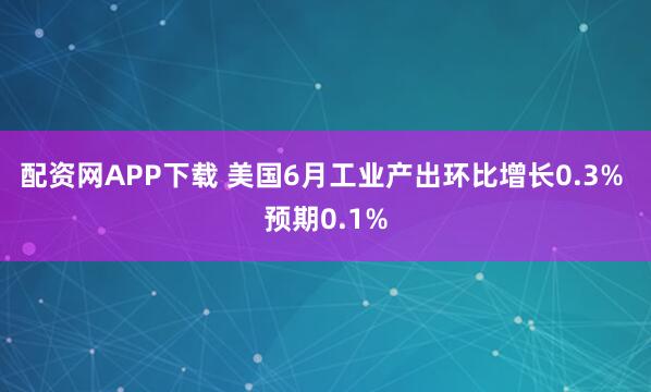 配资网APP下载 美国6月工业产出环比增长0.3% 预期0.1%