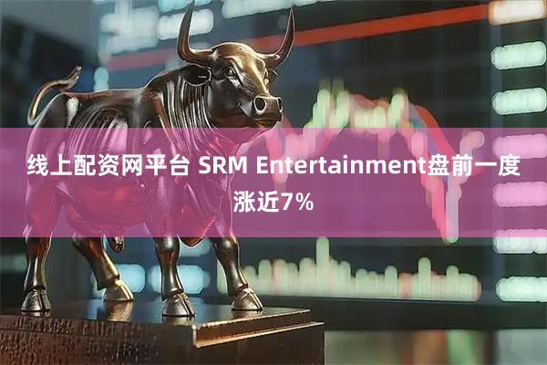 线上配资网平台 SRM Entertainment盘前一度涨近7%