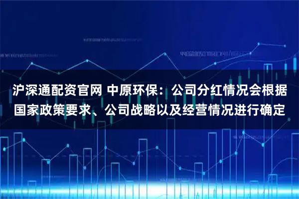 沪深通配资官网 中原环保：公司分红情况会根据国家政策要求、公司战略以及经营情况进行确定