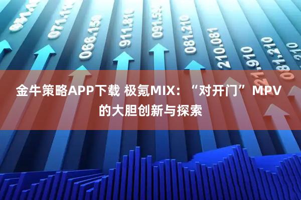 金牛策略APP下载 极氪MIX：“对开门” MPV 的大胆创新与探索