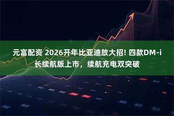 元富配资 2026开年比亚迪放大招! 四款DM-i长续航版上市，续航充电双突破