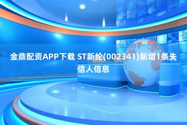 金鼎配资APP下载 ST新纶(002341)新增1条失信人信息