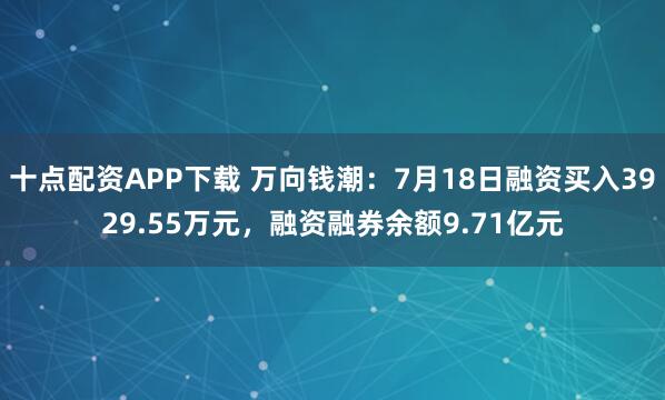 十点配资APP下载 万向钱潮：7月18日融资买入3929.55万元，融资融券余额9.71亿元