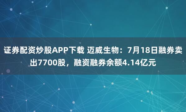 证券配资炒股APP下载 迈威生物：7月18日融券卖出7700股，融资融券余额4.14亿元