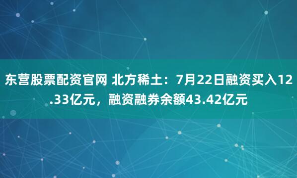 东营股票配资官网 北方稀土：7月22日融资买入12.33亿元，融资融券余额43.42亿元