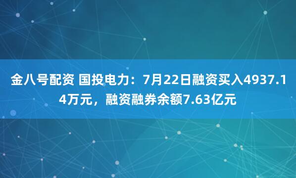 金八号配资 国投电力：7月22日融资买入4937.14万元，融资融券余额7.63亿元