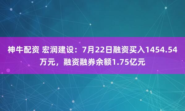 神牛配资 宏润建设：7月22日融资买入1454.54万元，融资融券余额1.75亿元