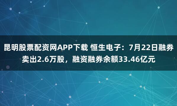 昆明股票配资网APP下载 恒生电子：7月22日融券卖出2.6万股，融资融券余额33.46亿元