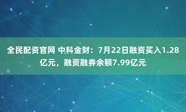 全民配资官网 中科金财：7月22日融资买入1.28亿元，融资融券余额7.99亿元